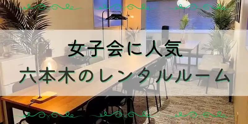 【六本木】女子会にオススメ おしゃれなレンタルルーム